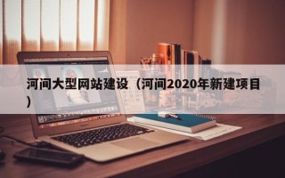 郴州河间大型网站建设（河间2020年新建项目）
