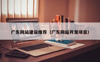 郴州广东网站建设推荐（广东网站开发项目）