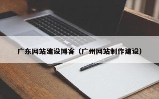 郴州广东网站建设博客（广州网站制作建设）