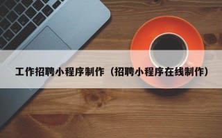 郴州工作招聘小程序制作（招聘小程序在线制作）