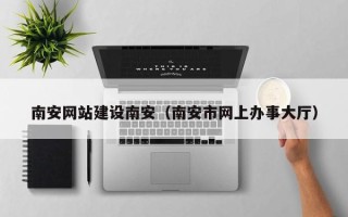 郴州南安网站建设南安（南安市网上办事大厅）