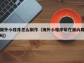 郴州国外小程序怎么制作（海外小程序能在国内用吗）