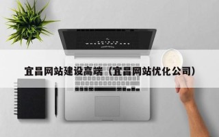 郴州宜昌网站建设高端（宜昌网站优化公司）
