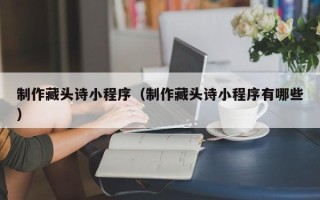 郴州制作藏头诗小程序（制作藏头诗小程序有哪些）