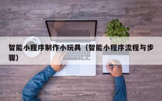 郴州智能小程序制作小玩具（智能小程序流程与步骤）