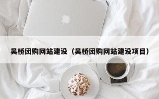 郴州吴桥团购网站建设（吴桥团购网站建设项目）